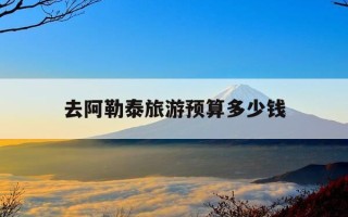 去阿勒泰旅游预算多少钱-去阿勒泰旅游预算多少钱啊