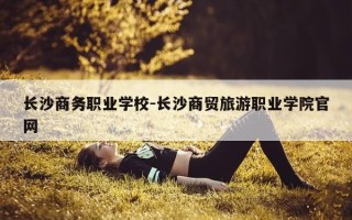 长沙商务职业学校-长沙商贸旅游职业学院官网
