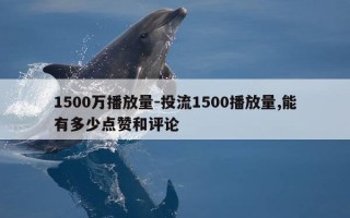 1500万播放量-投流1500播放量,能有多少点赞和评论