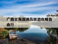 广西北海涠洲岛旅游攻略自由行-广西北海涠洲岛旅游攻略自由行这几天天气怎么样