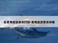 去青海旅游穿衣打扮-青海旅游穿衣攻略