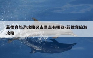 菲律宾旅游攻略必去景点有哪些-菲律宾旅游攻略