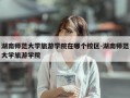 湖南师范大学旅游学院在哪个校区-湖南师范大学旅游学院