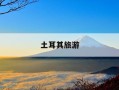 土耳其旅游-土耳其旅游签证如何办理