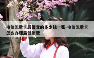 电信流量卡最便宜的多少钱一张-电信流量卡怎么办理最低消费