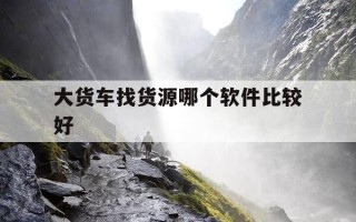 大货车找货源哪个软件比较好-大货车找货源哪个平台好