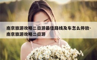 南京旅游攻略二日游最佳路线及车怎么停放-南京旅游攻略二日游