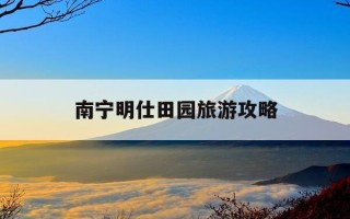 南宁明仕田园旅游攻略-南宁明仕田园旅游攻略一日游