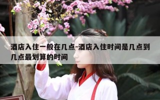 酒店入住一般在几点-酒店入住时间是几点到几点最划算的时间