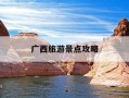广西旅游景点攻略-广西旅游攻略必去十大景点