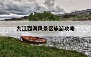 九江西海风景区旅游攻略-九江市区必去三个景点