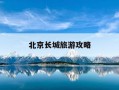 北京长城旅游攻略-北京长城旅游攻略三日游