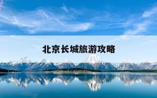北京长城旅游攻略-北京长城旅游攻略三日游