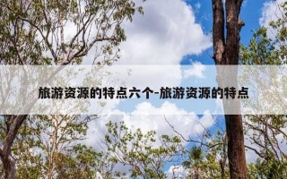 旅游资源的特点六个-旅游资源的特点