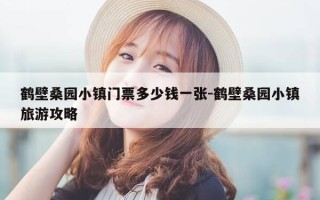 鹤壁桑园小镇门票多少钱一张-鹤壁桑园小镇旅游攻略