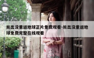 熊出没重返地球正片免费观看-熊出没重返地球免费完整在线观看