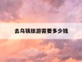去乌镇旅游需要多少钱-去乌镇自由行攻略