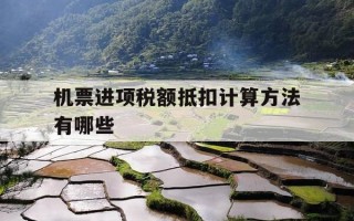 机票进项税额抵扣计算方法有哪些-机票如何进项税抵扣