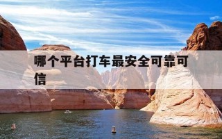 哪个平台打车最安全可靠可信-哪个打车平台好一点