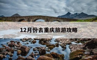 12月份去重庆旅游攻略-十二月份重庆旅游攻略