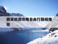 西安旅游攻略自由行路线推荐-西安旅游攻略自由行路线推荐5天以内