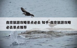 南京旅游攻略景点必去 知乎-南京旅游攻略必去景点推荐