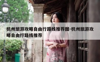 杭州旅游攻略自由行路线推荐图-杭州旅游攻略自由行路线推荐