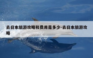 去日本旅游攻略和费用是多少-去日本旅游攻略