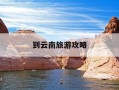 到云南旅游攻略-到云南旅游攻略自驾游