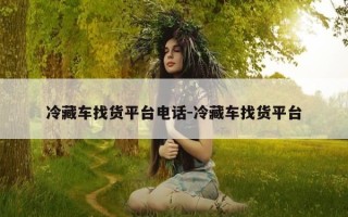 冷藏车找货平台电话-冷藏车找货平台
