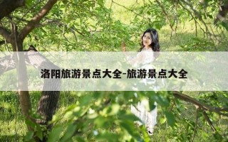 洛阳旅游景点大全-旅游景点大全
