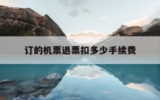 订的机票退票扣多少手续费-机票退订的话扣多少钱