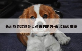 长治旅游攻略景点必去的地方-长治旅游攻略