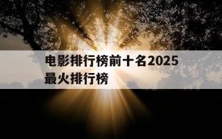 电影排行榜前十名2025最火排行榜-电影排行榜前十名2025最火排行榜下载