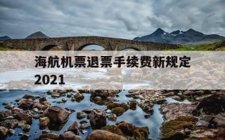海航机票退票手续费新规定2021-海航飞机退票费怎么算