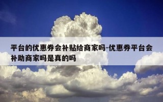 平台的优惠券会补贴给商家吗-优惠券平台会补助商家吗是真的吗