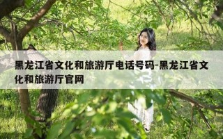 黑龙江省文化和旅游厅电话号码-黑龙江省文化和旅游厅官网