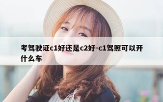 考驾驶证c1好还是c2好-c1驾照可以开什么车