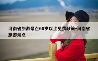 河南省旅游景点60岁以上免费政策-河南省旅游景点