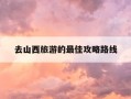 去山西旅游的最佳攻略路线-山西旅游攻略三日游最佳路线