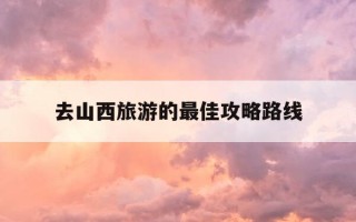 去山西旅游的最佳攻略路线-山西旅游攻略三日游最佳路线
