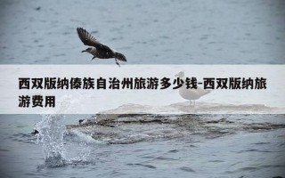 西双版纳傣族自治州旅游多少钱-西双版纳旅游费用