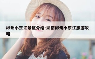 郴州小东江景区介绍-湖南郴州小东江旅游攻略