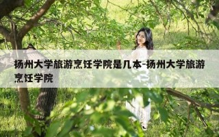 扬州大学旅游烹饪学院是几本-扬州大学旅游烹饪学院