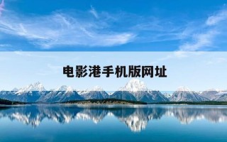 电影港手机版网址-电影港网站手机版怎么进不了怎么办