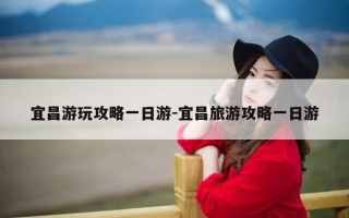 宜昌游玩攻略一日游-宜昌旅游攻略一日游