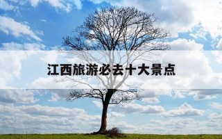 江西旅游必去十大景点-江西旅游必去十大景点百度旅游推荐目的地