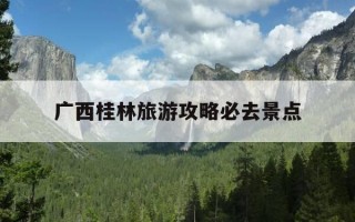 广西桂林旅游攻略必去景点-广西桂林旅游攻略必玩的景点