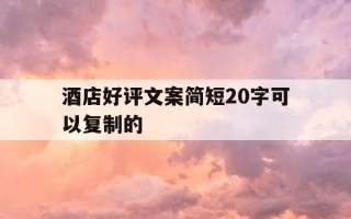 酒店好评文案简短20字可以复制的-酒店好评文案简短20字可以复制的句子