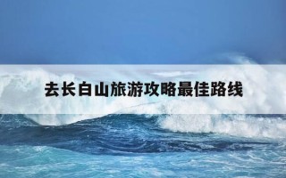 去长白山旅游攻略最佳路线-去长白山旅游攻略最佳路线及费用是多少